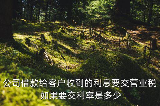 收到借款利息需要交什么稅，公司借款給客戶收到的利息要交營業稅 如果要交利率是多少