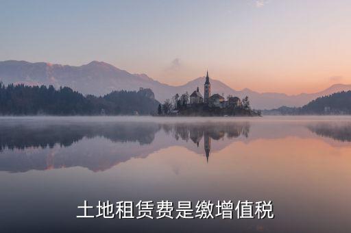 土地租賃合同要交什么稅，土地租賃費(fèi)是繳增值稅