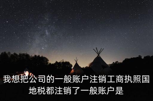 我想把公司的一般賬戶注銷工商執照國地稅都注銷了一般賬戶是
