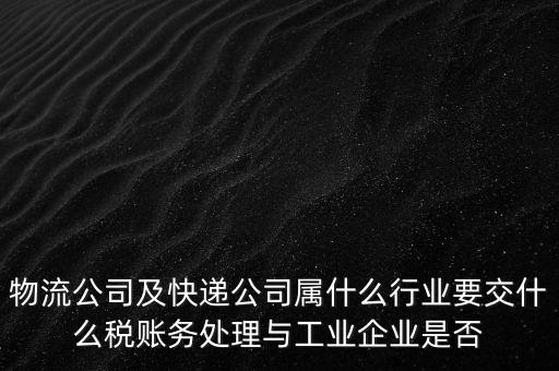 物流公司及快遞公司屬什么行業要交什么稅賬務處理與工業企業是否