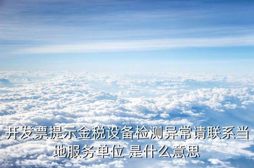 開發票提示金稅設備檢測異常請聯系當地服務單位 是什么意思