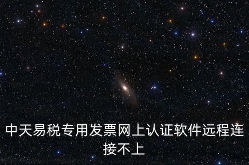 易稅通是什么原因，中天易稅專用發(fā)票網(wǎng)上認證軟件遠程連接不上