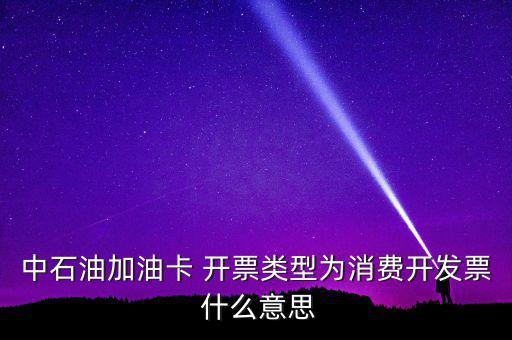 中石油加油卡 開票類型為消費開發票 什么意思