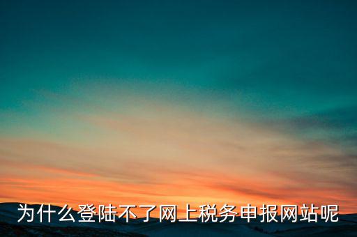網上辦稅服務廳為什么登不上，河北省國家稅務局網上辦稅服務廳怎么登錄不了
