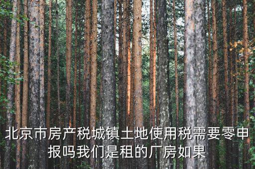 北京市房產稅城鎮土地使用稅需要零申報嗎我們是租的廠房如果