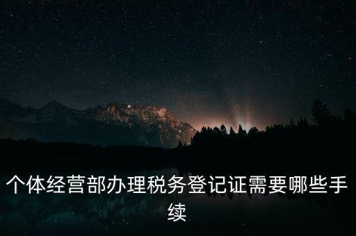 個體經營部辦理稅務登記證需要哪些手續