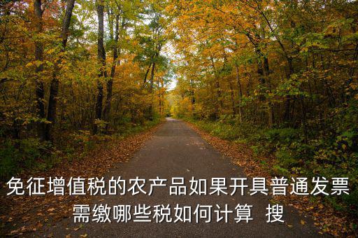 免征增值稅的農產品如果開具普通發票需繳哪些稅如何計算  搜