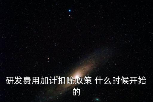 研發費用加計扣除政策 什么時候開始的