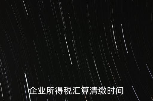 企業所得稅匯算清繳時間