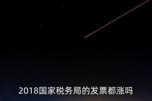 2018國家稅務局的發票都漲嗎