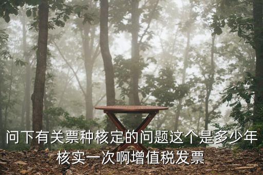 問下有關票種核定的問題這個是多少年核實一次啊增值稅發票