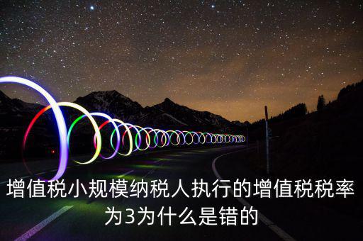 增值稅小規模納稅人執行的增值稅稅率為3為什么是錯的