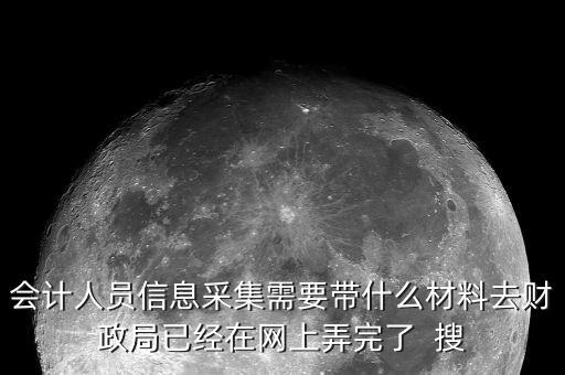 人員信息采集需要什么，會計人員信息采集需要帶什么材料去財政局已經在網上弄完了  搜