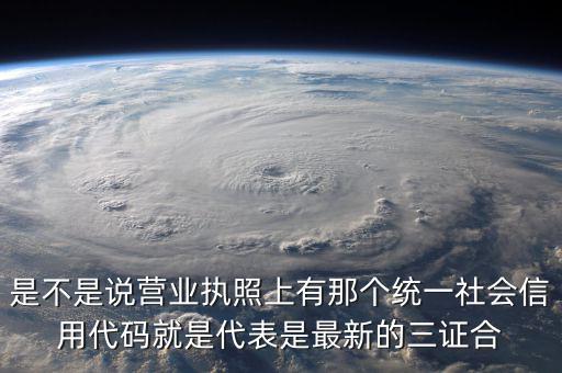 營業執照社會信用代碼是什么，是不是說營業執照上有那個統一社會信用代碼就是代表是最新的三證合