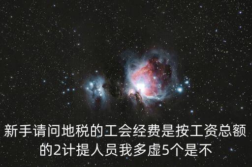 新手請問地稅的工會經費是按工資總額的2計提人員我多虛5個是不