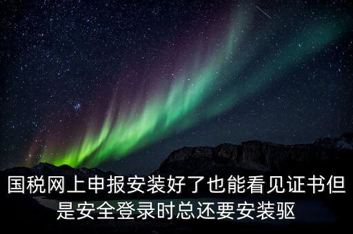 國稅網上申報安裝好了也能看見證書但是安全登錄時總還要安裝驅