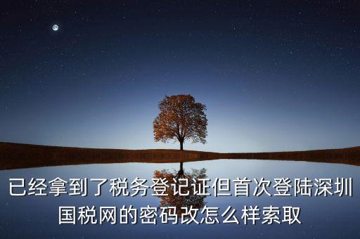 已經拿到了稅務登記證但首次登陸深圳國稅網的密碼改怎么樣索取