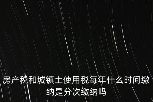 房產(chǎn)土地稅按什么時(shí)間，房產(chǎn)稅土地使用稅的上交時(shí)間