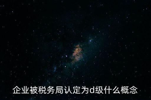 企業被稅務局認定為d級什么概念
