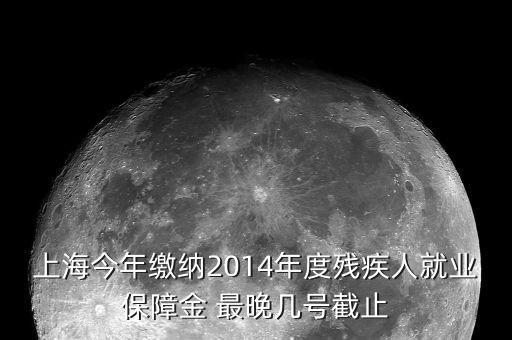 上海今年繳納2014年度殘疾人就業保障金 最晚幾號截止