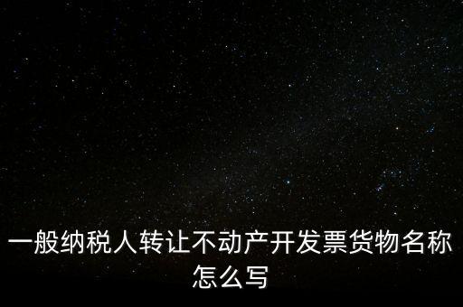 一般納稅人轉讓不動產開發票貨物名稱怎么寫