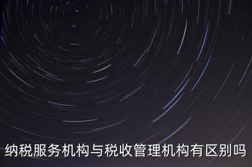 納稅服務機構與稅收管理機構有區別嗎