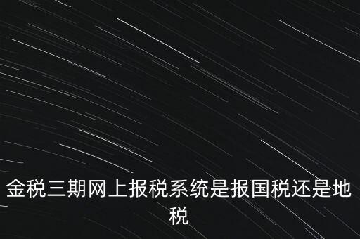 金稅三期網上報稅系統是報國稅還是地稅
