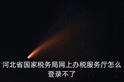 河北省國家稅務局網上辦稅服務廳怎么登錄不了