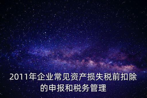 2011年企業常見資產損失稅前扣除的申報和稅務管理