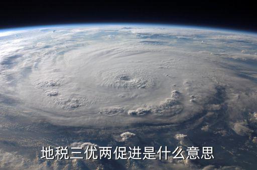 三個地稅是什么意思，地稅三優兩促進是什么意思