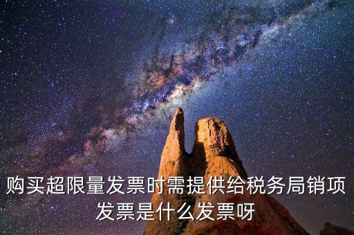 超限量認領發票需要什么意思，購買超限量發票時需提供給稅務局銷項發票是什么發票呀