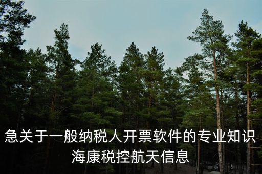 發票助手是干什么用的，急關于一般納稅人開票軟件的專業知識海康稅控航天信息