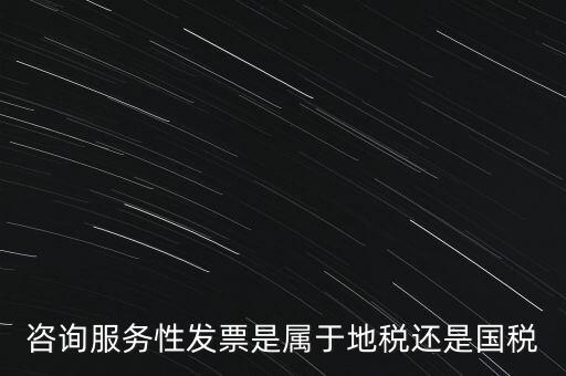 咨詢服務性發票是屬于地稅還是國稅