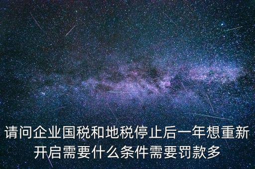 請問企業國稅和地稅停止后一年想重新開啟需要什么條件需要罰款多