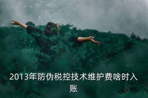 稅控維護費什么時候交，2013年防偽稅控技術維護費啥時入賬