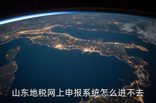山東報稅申報平臺為什么進不去，山東地稅網上申報系統打不開