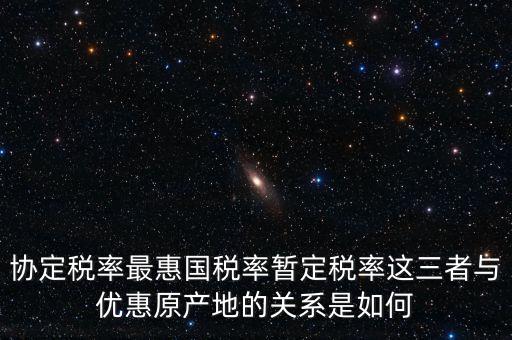 協定稅率最惠國稅率暫定稅率這三者與優惠原產地的關系是如何