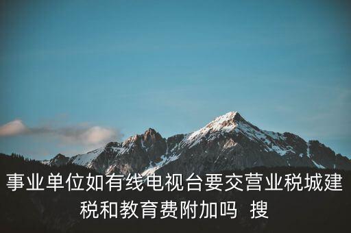 事業單位如有線電視臺要交營業稅城建稅和教育費附加嗎  搜