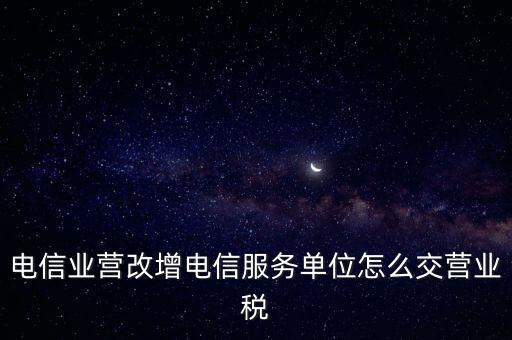 營改增后電信業如何繳納增值稅，電信業營改增電信服務單位怎么交營業稅