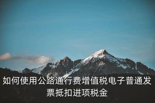 如何使用公路通行費增值稅電子普通發票抵扣進項稅金