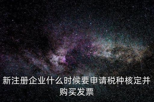 新注冊企業什么時候要申請稅種核定并購買發票