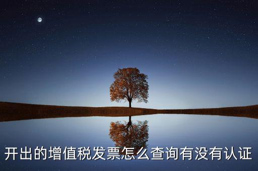開出的增值稅發票怎么查詢有沒有認證