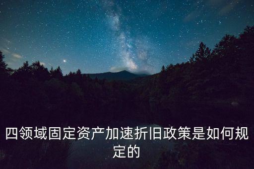 四領域固定資產加速折舊政策是如何規定的