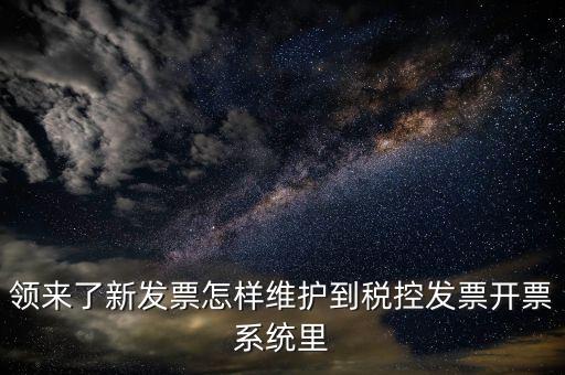 領來了新發票怎樣維護到稅控發票開票系統里
