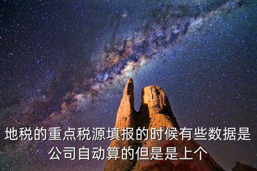 重點稅源是根據什么數據填報，地稅的重點稅源填報的時候有些數據是公司自動算的但是是上個