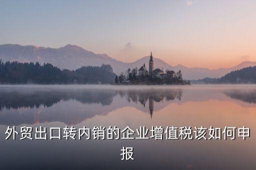 出口轉內銷如何交稅，外貿出口轉內銷的企業增值稅該如何申報