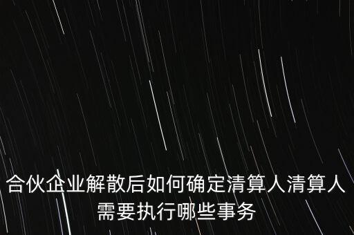 合伙企業解散后如何確定清算人清算人需要執行哪些事務
