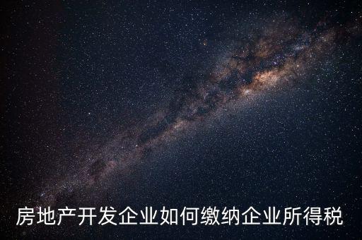 房地產開發企業如何繳納企業所得稅