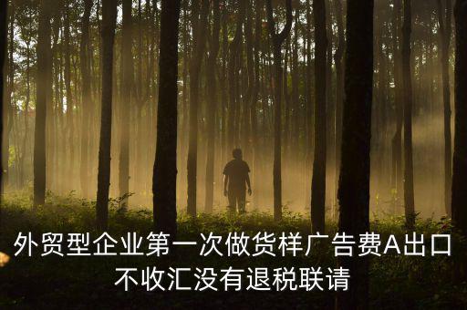 外貿型企業第一次做貨樣廣告費A出口不收匯沒有退稅聯請