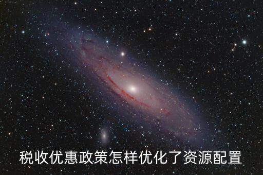 稅收優惠政策怎樣優化了資源配置